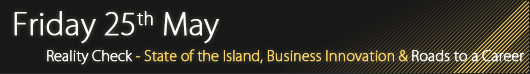 Friday 25th May - Reality Check! The State of the Island, Business Innovation & Roads To A Career Friday 25th May - Reality Check! The State of the Island, Business Innovation & Roads To A Career